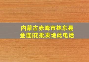 内蒙古赤峰市林东县金连|花批发地此电话